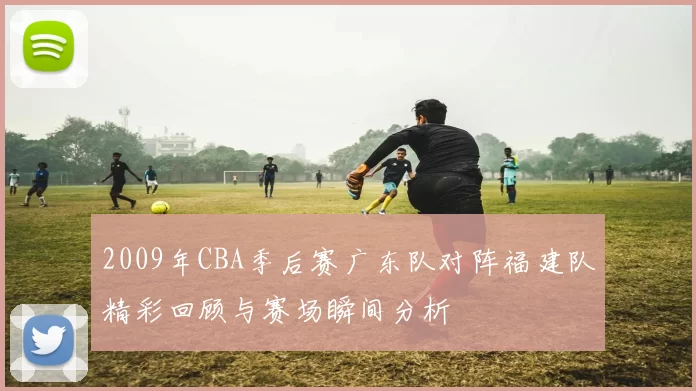 2009年CBA季后赛广东队对阵福建队精彩回顾与赛场瞬间分析