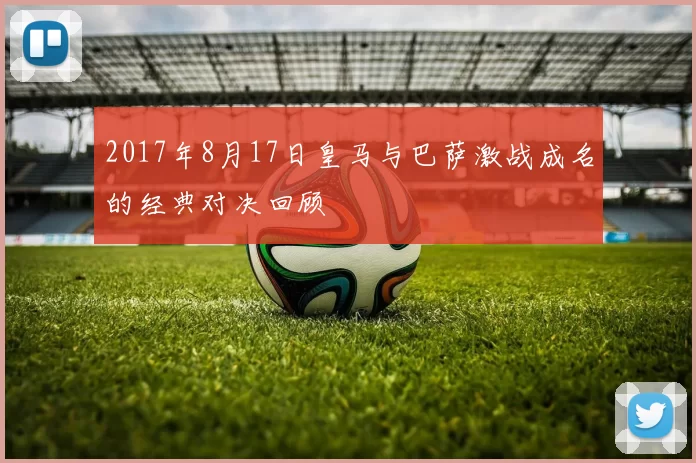 2017年8月17日皇马与巴萨激战成名的经典对决回顾