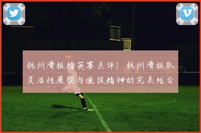 杭州滑板精英赛点评：杭州滑板队灵活性展现与竞技精神的完美结合MBA