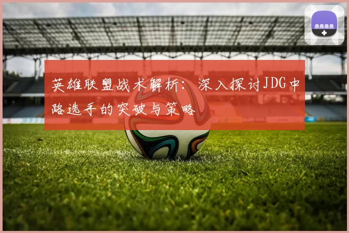 英雄联盟战术解析：深入探讨JDG中路选手的突破与策略