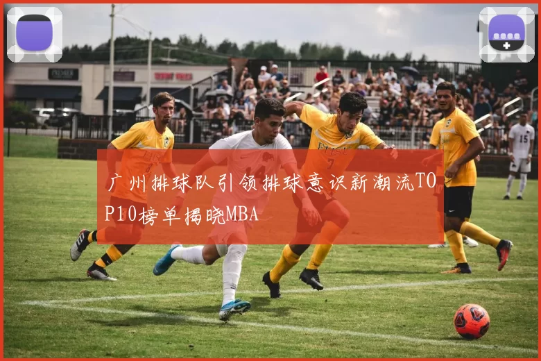 广州排球队引领排球意识新潮流TOP10榜单揭晓MBA