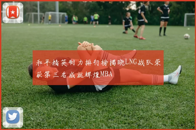 和平精英耐力排行榜揭晓LNG战队荣获第三名成就辉煌MBA