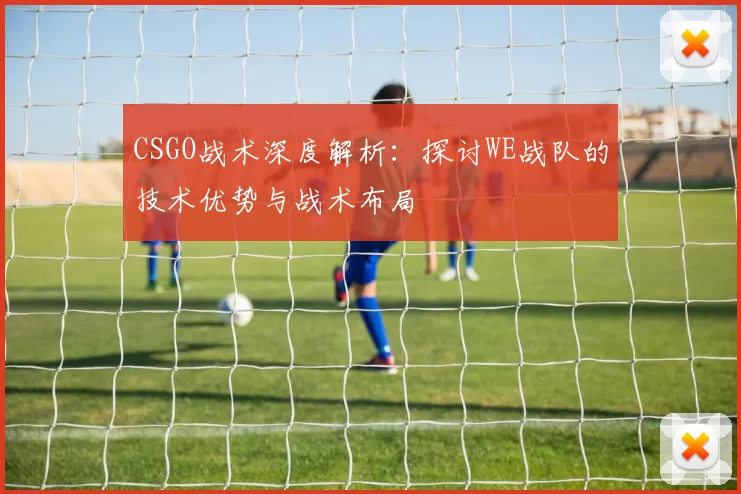 CSGO战术深度解析：探讨WE战队的技术优势与战术布局