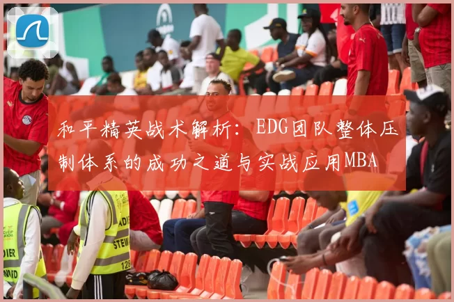 和平精英战术解析：EDG团队整体压制体系的成功之道与实战应用MBA