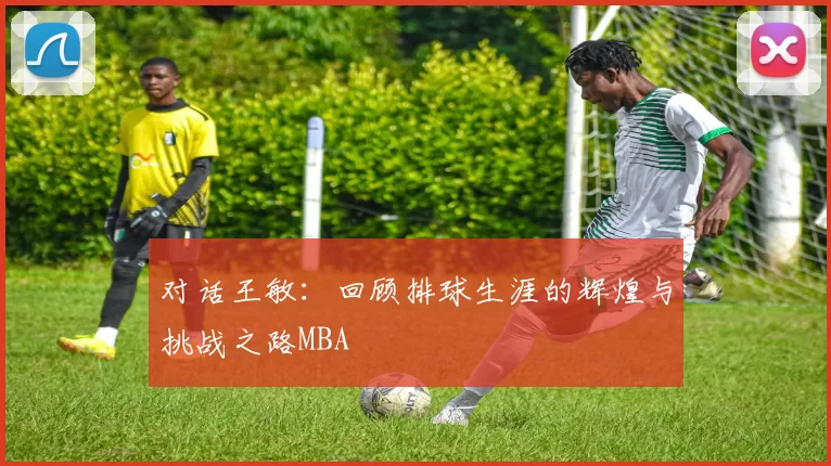 对话王敏：回顾排球生涯的辉煌与挑战之路MBA