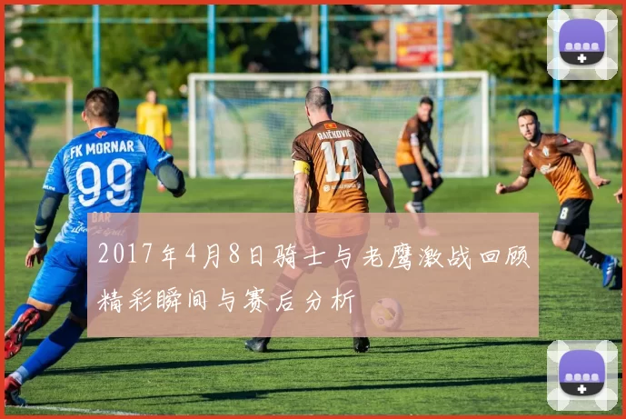 2017年4月8日骑士与老鹰激战回顾精彩瞬间与赛后分析