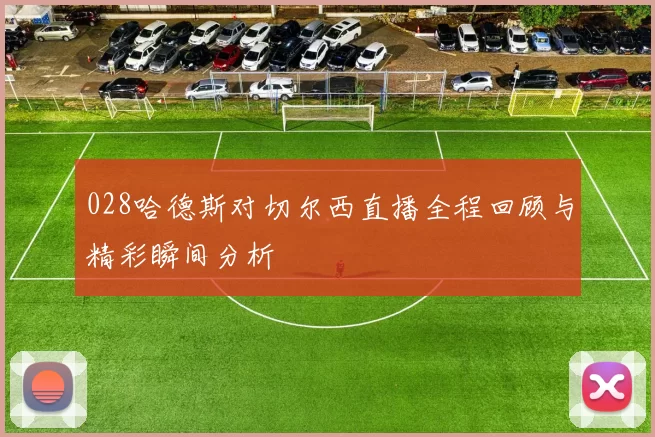 028哈德斯对切尔西直播全程回顾与精彩瞬间分析