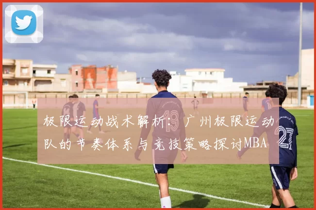 极限运动战术解析：广州极限运动队的节奏体系与竞技策略探讨MBA