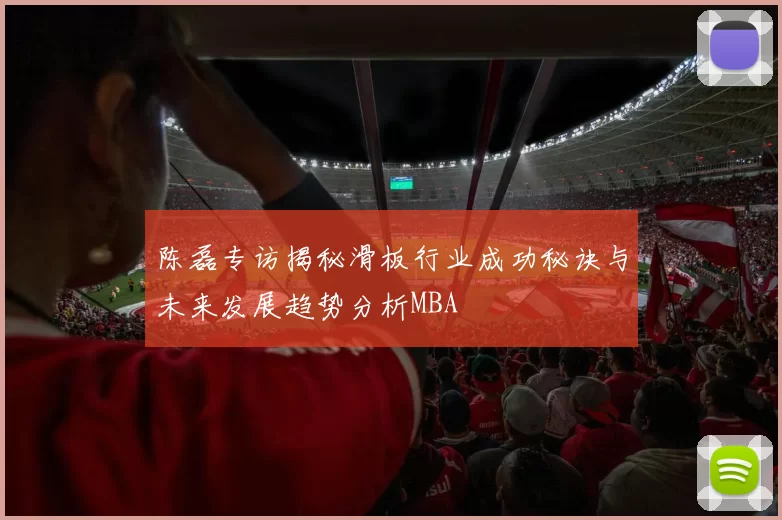 陈磊专访揭秘滑板行业成功秘诀与未来发展趋势分析MBA