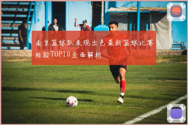 南京篮球队表现出色最新篮球比赛经验TOP10全面解析