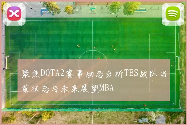 聚焦DOTA2赛事动态分析TES战队当前状态与未来展望MBA