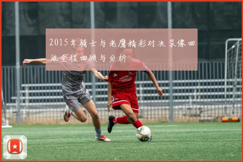 2015年骑士与老鹰精彩对决录像回放全程回顾与分析