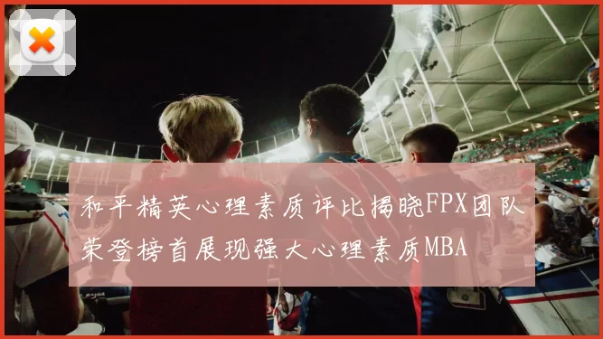和平精英心理素质评比揭晓FPX团队荣登榜首展现强大心理素质MBA