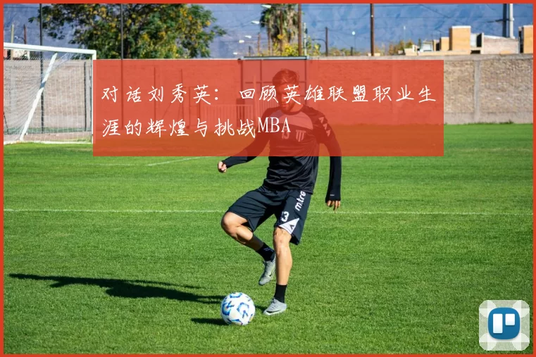 对话刘秀英：回顾英雄联盟职业生涯的辉煌与挑战MBA