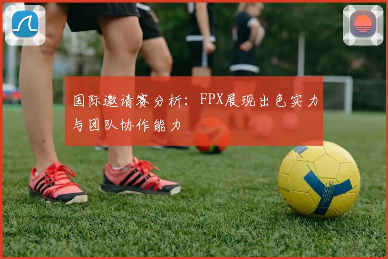 国际邀请赛分析：FPX展现出色实力与团队协作能力