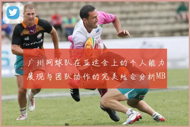 广州网球队在亚运会上的个人能力展现与团队协作的完美结合分析MBA