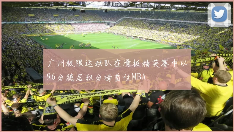 广州极限运动队在滑板精英赛中以96分稳居积分榜首位MBA