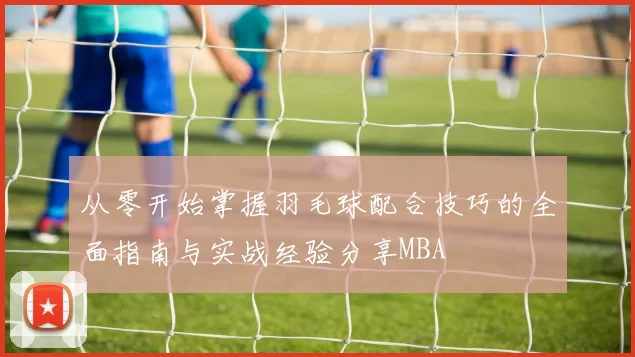 从零开始掌握羽毛球配合技巧的全面指南与实战经验分享MBA